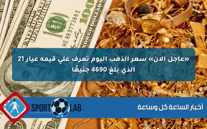 «عاجل الآن» سعر الذهب اليوم تعرف على قيمة عيار 21 الذي بلغ 4690 جنيهًا